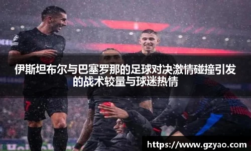 伊斯坦布尔与巴塞罗那的足球对决激情碰撞引发的战术较量与球迷热情
