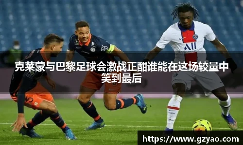 克莱蒙与巴黎足球会激战正酣谁能在这场较量中笑到最后