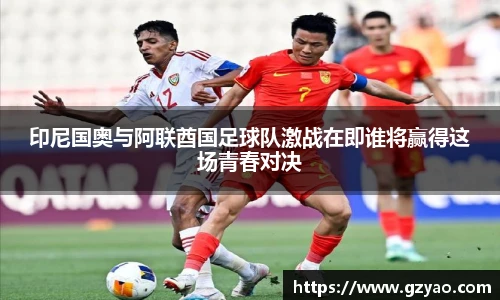 印尼国奥与阿联酋国足球队激战在即谁将赢得这场青春对决