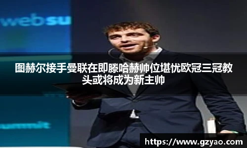 图赫尔接手曼联在即滕哈赫帅位堪忧欧冠三冠教头或将成为新主帅